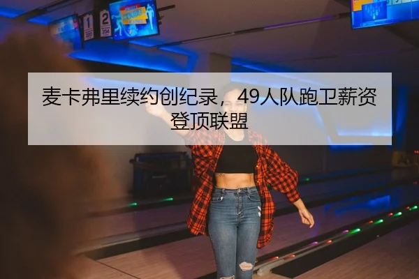 麦卡弗里续约创纪录，49人队跑卫薪资登顶联盟