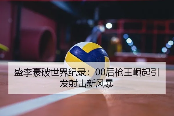 盛李豪破世界纪录：00后枪王崛起引发射击新风暴